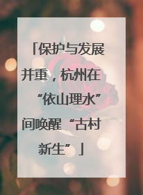 保护与发展并重，杭州在“依山理水”间唤醒“古村新生”