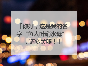 你好，这是我的名字“鱼人叶硝水母”，请多关照！