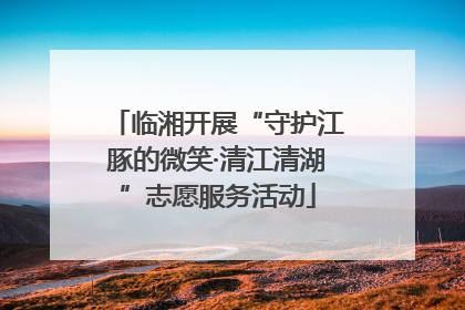 临湘开展“守护江豚的微笑·清江清湖”志愿服务活动