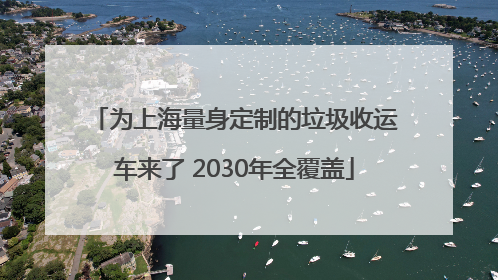 为上海量身定制的垃圾收运车来了 2030年全覆盖