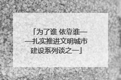 为了谁 依靠谁——扎实推进文明城市建设系列谈之一