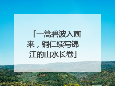 一篙碧波入画来，铜仁续写锦江的山水长卷