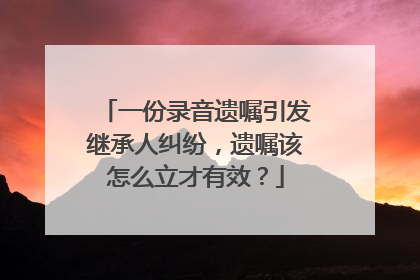 一份录音遗嘱引发继承人纠纷，遗嘱该怎么立才有效？