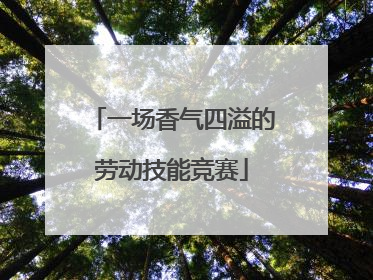 一场香气四溢的劳动技能竞赛