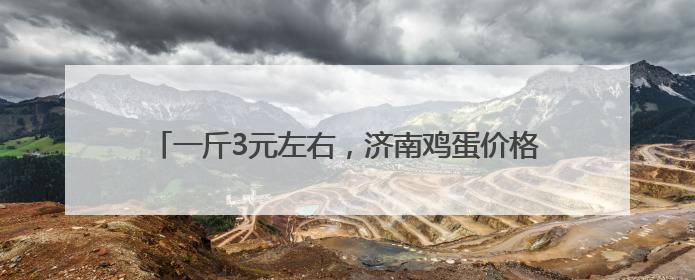 一斤3元左右，济南鸡蛋价格“跳水”，跌至五年来新低