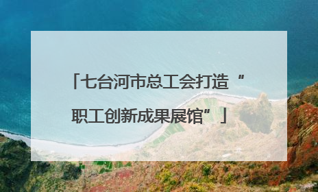 七台河市总工会打造“职工创新成果展馆”