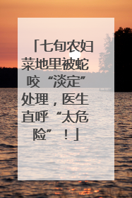 七旬农妇菜地里被蛇咬“淡定”处理，医生直呼“太危险”！