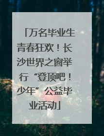 万名毕业生青春狂欢！长沙世界之窗举行“登顶吧！少年”公益毕业活动