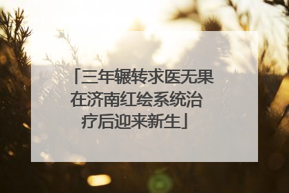 三年辗转求医无果 在济南红绘系统治疗后迎来新生