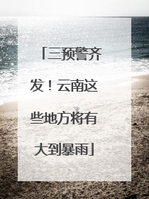 三预警齐发！云南这些地方将有大到暴雨