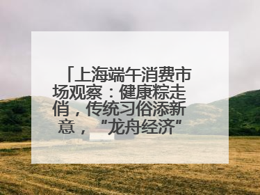 上海端午消费市场观察：健康粽走俏，传统习俗添新意，“龙舟经济”与亲子游共热