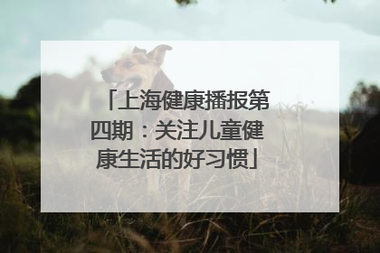 上海健康播报第四期：关注儿童健康生活的好习惯