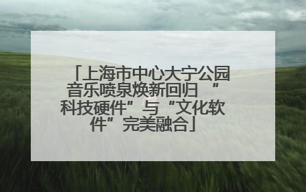 上海市中心大宁公园音乐喷泉焕新回归 “科技硬件”与“文化软件”完美融合