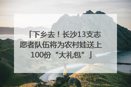 下乡去！长沙13支志愿者队伍将为农村娃送上100份“大礼包”