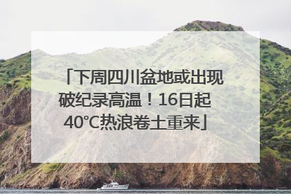 下周四川盆地或出现破纪录高温！16日起40℃热浪卷土重来