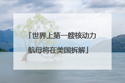 世界上第一艘核动力航母将在美国拆解