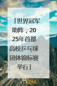 世界冠军助阵，2025年首都高校乒乓球团体锦标赛举行
