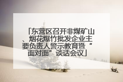 东营区召开非煤矿山、烟花爆竹批发企业主要负责人警示教育暨“面对面”谈话会议