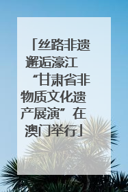 丝路非遗邂逅濠江 “甘肃省非物质文化遗产展演”在澳门举行