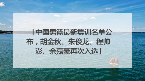 中国男篮最新集训名单公布，胡金秋、朱俊龙、程帅澎、余嘉豪再次入选