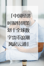 中国经济时报特别策划丨全球数字货币浪潮风起云涌