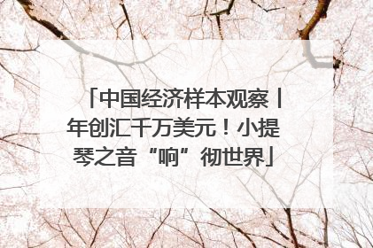 中国经济样本观察丨年创汇千万美元！小提琴之音“响”彻世界