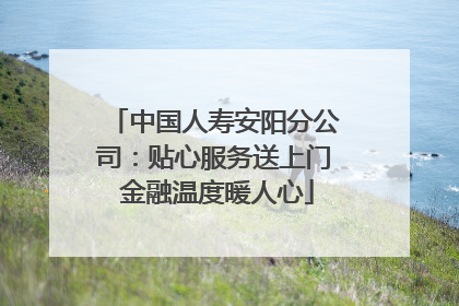 中国人寿安阳分公司：贴心服务送上门 金融温度暖人心
