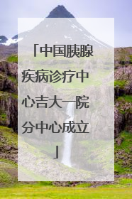 中国胰腺疾病诊疗中心吉大一院分中心成立