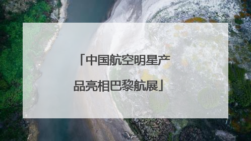 中国航空明星产品亮相巴黎航展