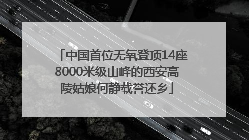 中国首位无氧登顶14座8000米级山峰的西安高陵姑娘何静载誉还乡