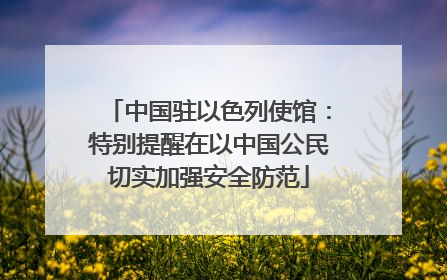 中国驻以色列使馆：特别提醒在以中国公民切实加强安全防范