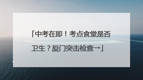 中考在即！考点食堂是否卫生？厦门突击检查→