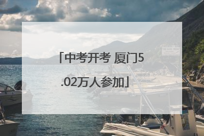 中考开考 厦门5.02万人参加