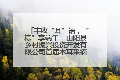 丰收“耳”语，“粽”享端午—山阳县乡村振兴投资开发有限公司首届木耳采摘活动盛大启幕
