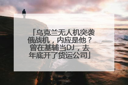 乌克兰无人机突袭俄战机，内应是他？曾在基辅当DJ，去年底开了货运公司