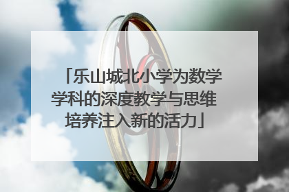 乐山城北小学为数学学科的深度教学与思维培养注入新的活力