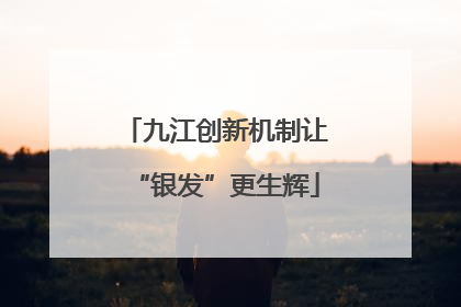 九江创新机制让“银发”更生辉