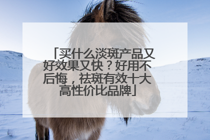 买什么淡斑产品又好效果又快？好用不后悔，祛斑有效十大高性价比品牌