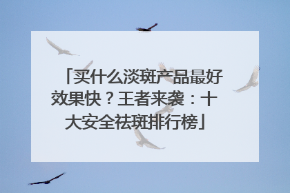 买什么淡斑产品最好效果快？王者来袭：十大安全祛斑排行榜