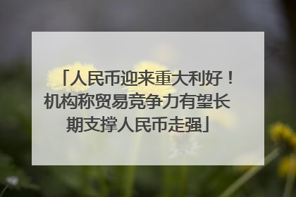 人民币迎来重大利好！机构称贸易竞争力有望长期支撑人民币走强