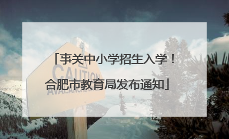 事关中小学招生入学！合肥市教育局发布通知