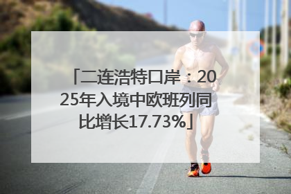 二连浩特口岸：2025年入境中欧班列同比增长17.73%