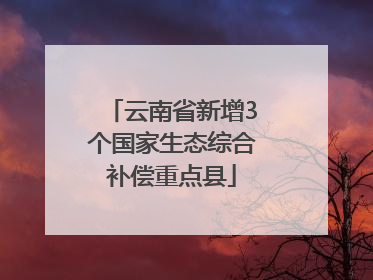 云南省新增3个国家生态综合补偿重点县