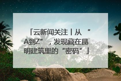 云新闻关注丨从 “A到Z”，发现藏在昆明建筑里的“密码”