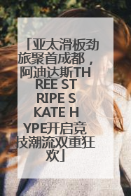 亚太滑板劲旅聚首成都，阿迪达斯THREE STRIPE SKATE HYPE开启竞技潮流双重狂欢