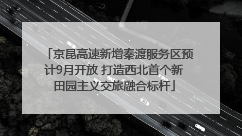 京昆高速新增秦渡服务区预计9月开放 打造西北首个新田园主义交旅融合标杆