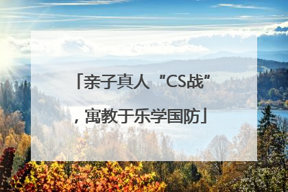 亲子真人“CS战”，寓教于乐学国防