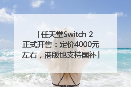任天堂Switch 2正式开售：定价4000元左右，港版也支持国补