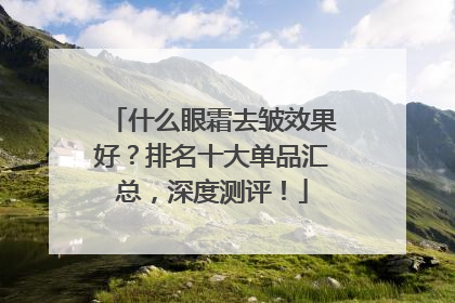 什么眼霜去皱效果好？排名十大单品汇总，深度测评！