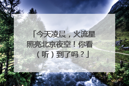 今天凌晨，火流星照亮北京夜空！你看（听）到了吗？